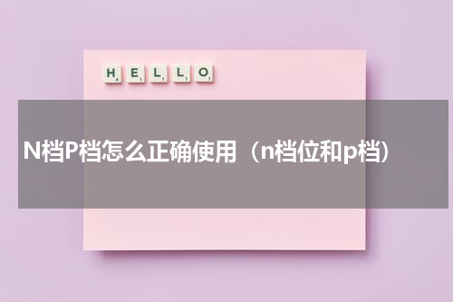 N档P档怎么正确使用（n档位和p档）