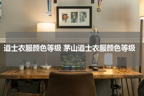 道士衣服颜色等级 茅山道士衣服颜色等级