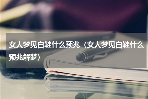 女人梦见白鞋什么预兆（女人梦见白鞋什么预兆解梦）