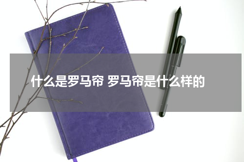 什么是罗马帘 罗马帘是什么样的