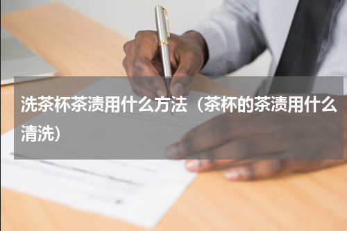 洗茶杯茶渍用什么方法（茶杯的茶渍用什么清洗）