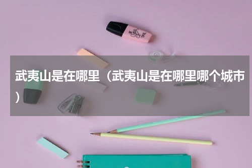 武夷山是在哪里(武夷山是在哪里哪个城市)