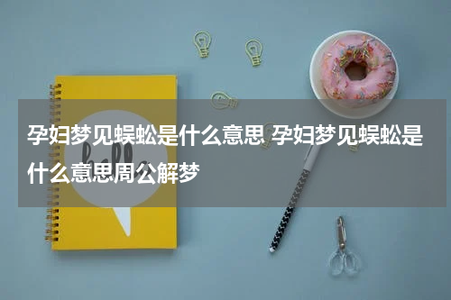 孕妇梦见蜈蚣是什么意思 孕妇梦见蜈蚣是什么意思周公解梦