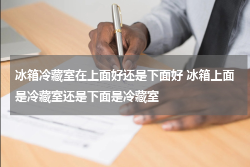 冰箱冷藏室在上面好还是下面好 冰箱上面是冷藏室还是下面是冷藏室