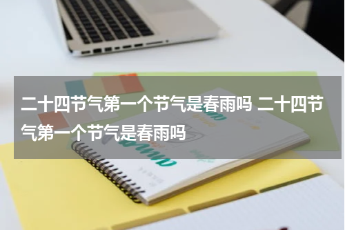 二十四节气第一个节气是春雨吗 二十四节气第一个节气是春雨吗