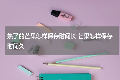 熟了的芒果怎样保存时间长 芒果怎样保存时间久