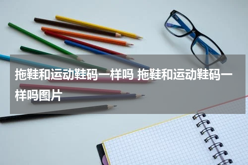 拖鞋和运动鞋码一样吗 拖鞋和运动鞋码一样吗图片