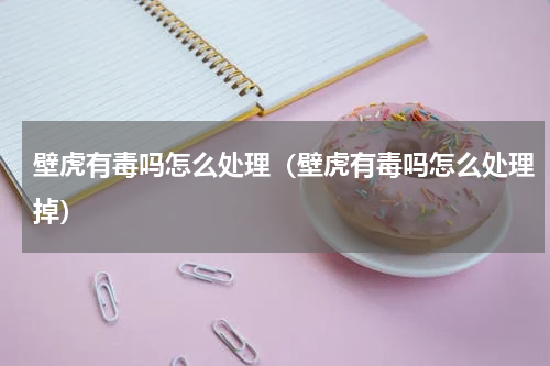 壁虎有毒吗怎么处理（壁虎有毒吗怎么处理掉）