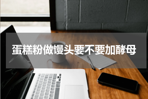 蛋糕粉做馒头要不要加酵母