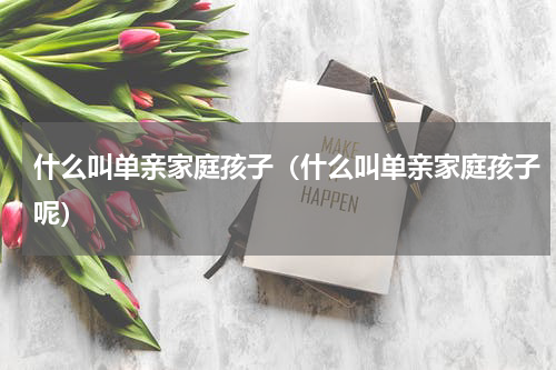 什么叫单亲家庭孩子（什么叫单亲家庭孩子呢）
