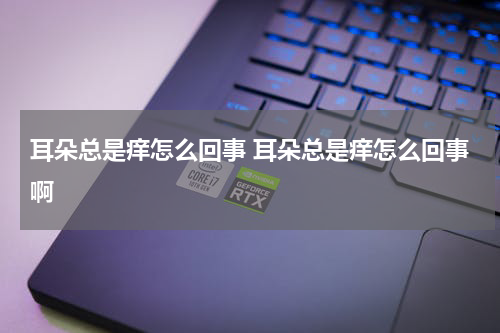 耳朵总是痒怎么回事 耳朵总是痒怎么回事啊