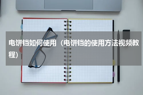 电饼铛如何使用（电饼铛的使用方法视频教程）