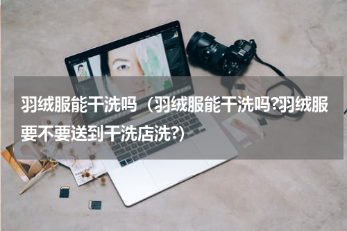 羽绒服能干洗吗（羽绒服能干洗吗?羽绒服要不要送到干洗店洗?）