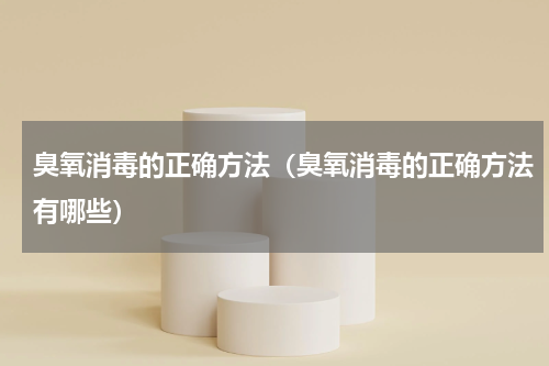 臭氧消毒的正确方法（臭氧消毒的正确方法有哪些）
