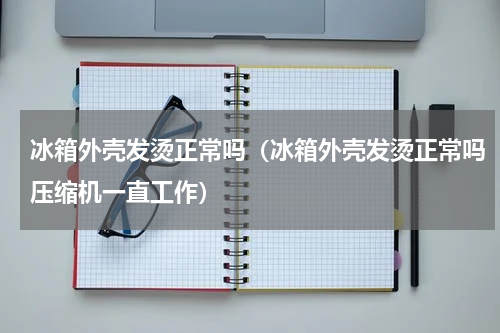冰箱外壳发烫正常吗（冰箱外壳发烫正常吗压缩机一直工作）
