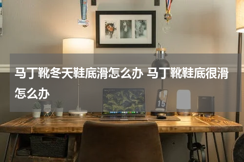 马丁靴冬天鞋底滑怎么办 马丁靴鞋底很滑怎么办