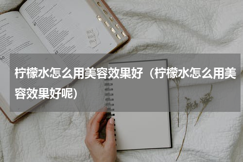 柠檬水怎么用美容效果好（柠檬水怎么用美容效果好呢）