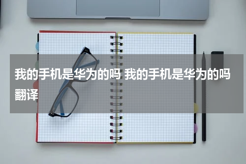 我的手机是华为的吗 我的手机是华为的吗翻译