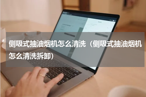 侧吸式抽油烟机怎么清洗（侧吸式抽油烟机怎么清洗拆卸）