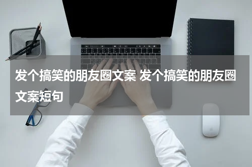 发个搞笑的朋友圈文案 发个搞笑的朋友圈文案短句