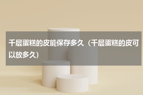 千层蛋糕的皮能保存多久（千层蛋糕的皮可以放多久）