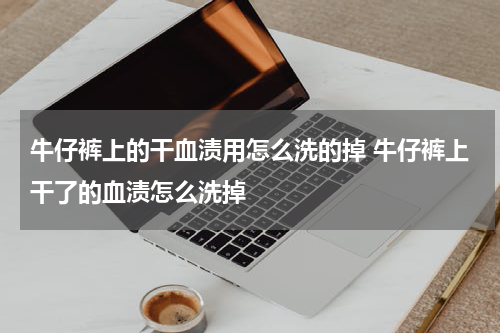 牛仔裤上的干血渍用怎么洗的掉 牛仔裤上干了的血渍怎么洗掉