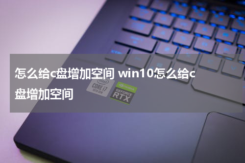怎么给c盘增加空间 win10怎么给c盘增加空间