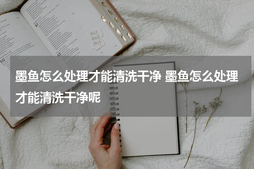 墨鱼怎么处理才能清洗干净 墨鱼怎么处理才能清洗干净呢