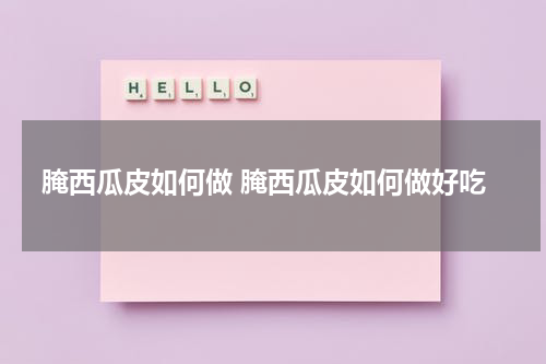 腌西瓜皮如何做 腌西瓜皮如何做好吃
