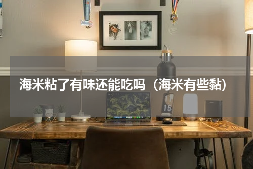 海米粘了有味还能吃吗（海米有些黏）