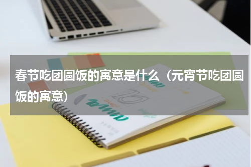 春节吃团圆饭的寓意是什么（元宵节吃团圆饭的寓意）