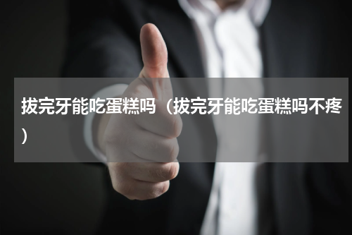 拔完牙能吃蛋糕吗（拔完牙能吃蛋糕吗不疼）