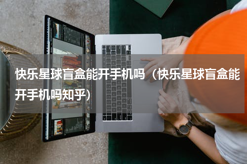 快乐星球盲盒能开手机吗（快乐星球盲盒能开手机吗知乎）