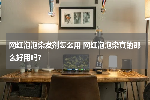 网红泡泡染发剂怎么用 网红泡泡染真的那么好用吗?