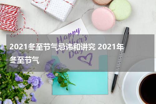 2021冬至节气忌讳和讲究 2021年冬至节气