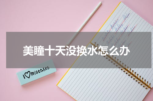 美瞳十天没换水怎么办