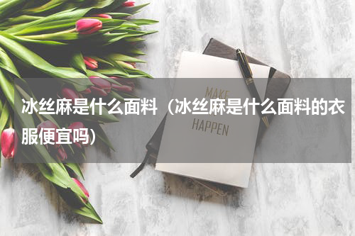 冰丝麻是什么面料（冰丝麻是什么面料的衣服便宜吗）