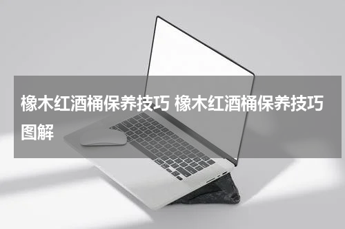 橡木红酒桶保养技巧 橡木红酒桶保养技巧图解