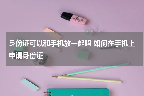 身份证可以和手机放一起吗 如何在手机上申请身份证