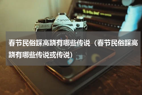 春节民俗踩高跷有哪些传说（春节民俗踩高跷有哪些传说或传说）