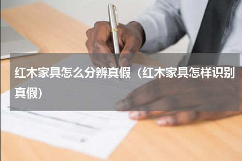 红木家具怎么分辨真假（红木家具怎样识别真假）