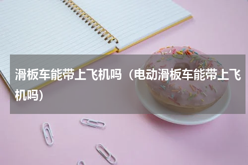 滑板车能带上飞机吗（电动滑板车能带上飞机吗）