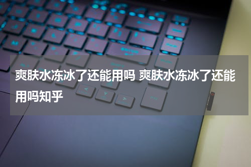 爽肤水冻冰了还能用吗 爽肤水冻冰了还能用吗知乎