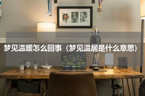 梦见温暖怎么回事（梦见温居是什么意思）