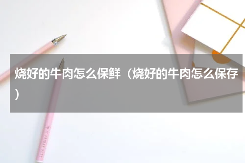 烧好的牛肉怎么保鲜（烧好的牛肉怎么保存）