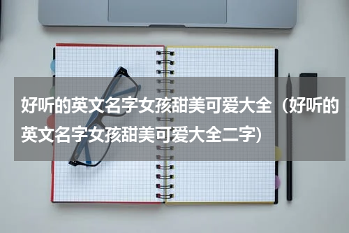 好听的英文名字女孩甜美可爱大全（好听的英文名字女孩甜美可爱大全二字）