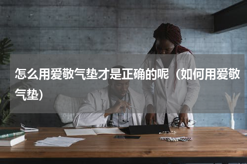 怎么用爱敬气垫才是正确的呢（如何用爱敬气垫）
