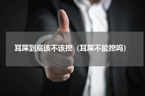 耳屎到底该不该挖（耳屎不能挖吗）