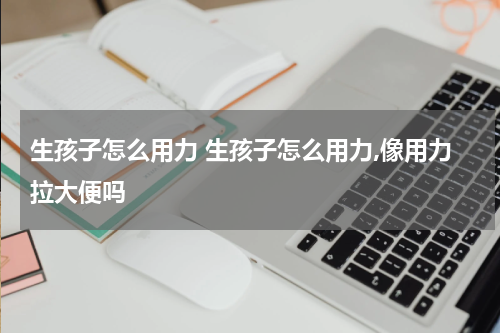 生孩子怎么用力 生孩子怎么用力,像用力拉大便吗