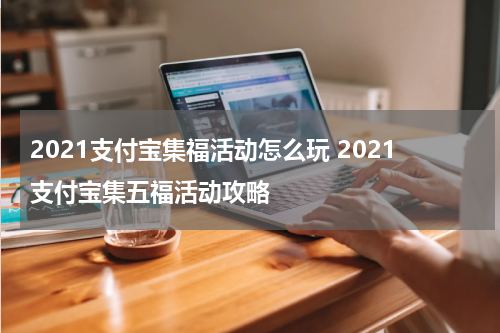2021支付宝集福活动怎么玩 2021支付宝集五福活动攻略